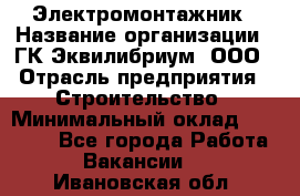 Электромонтажник › Название организации ­ ГК Эквилибриум, ООО › Отрасль предприятия ­ Строительство › Минимальный оклад ­ 50 000 - Все города Работа » Вакансии   . Ивановская обл.